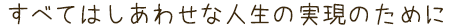 すべてはしあわせな人生の実現のために